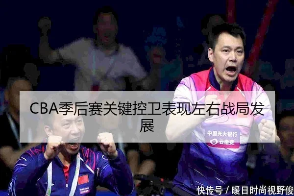 CBA季后赛关键控卫表现左右战局发展